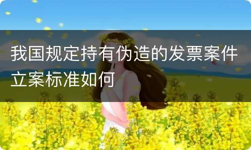 我国规定持有伪造的发票案件立案标准如何