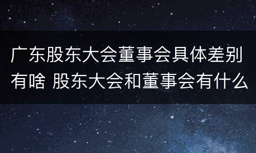 广东股东大会董事会具体差别有啥 股东大会和董事会有什么区别