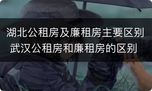 湖北公租房及廉租房主要区别 武汉公租房和廉租房的区别