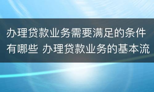 办理贷款业务需要满足的条件有哪些 办理贷款业务的基本流程