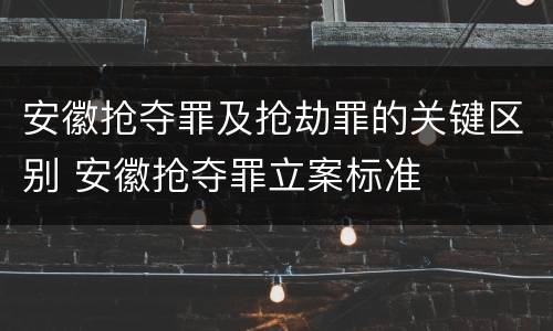 安徽抢夺罪及抢劫罪的关键区别 安徽抢夺罪立案标准