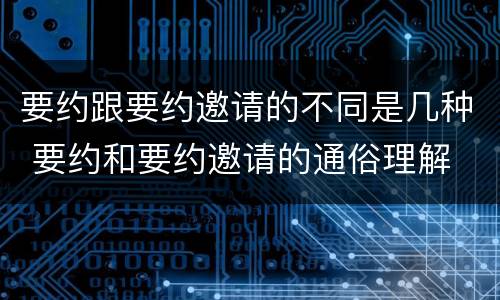 要约跟要约邀请的不同是几种 要约和要约邀请的通俗理解
