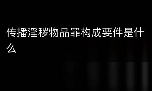传播淫秽物品罪构成要件是什么