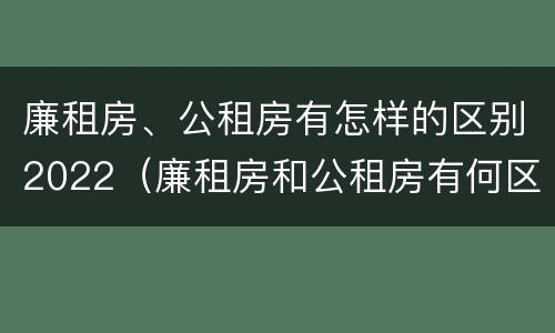廉租房、公租房有怎样的区别2022（廉租房和公租房有何区别）