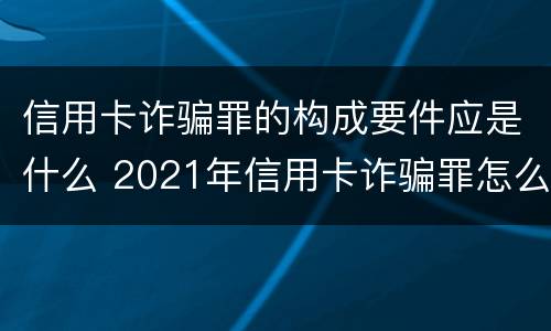 信用卡诈骗罪的构成要件应是什么 2021年信用卡诈骗罪怎么认定