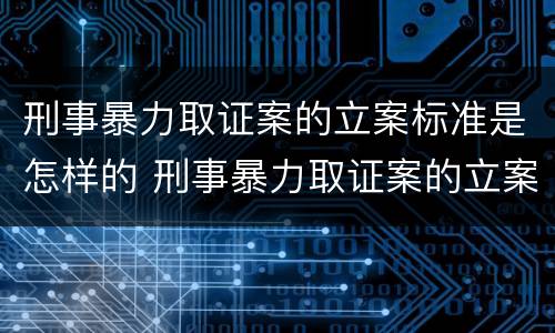 刑事暴力取证案的立案标准是怎样的 刑事暴力取证案的立案标准是怎样的呢