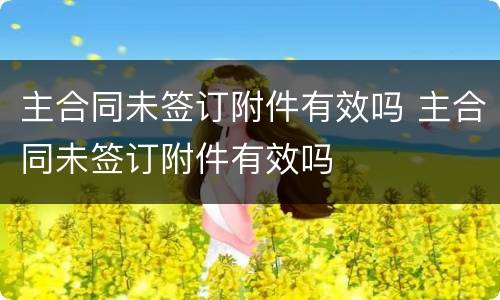 主合同未签订附件有效吗 主合同未签订附件有效吗