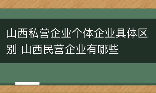 山西私营企业个体企业具体区别 山西民营企业有哪些