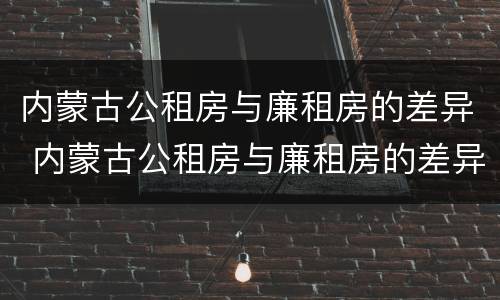 内蒙古公租房与廉租房的差异 内蒙古公租房与廉租房的差异有多大