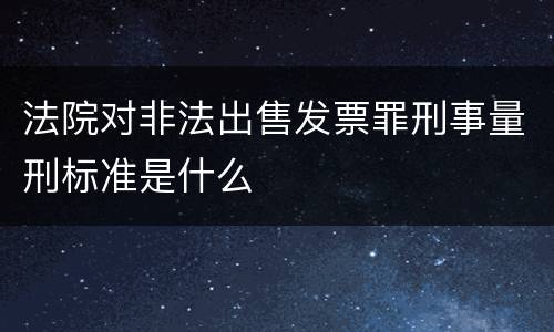 法院对非法出售发票罪刑事量刑标准是什么