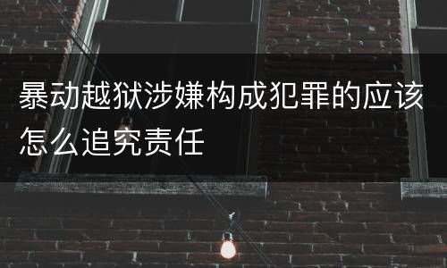 暴动越狱涉嫌构成犯罪的应该怎么追究责任