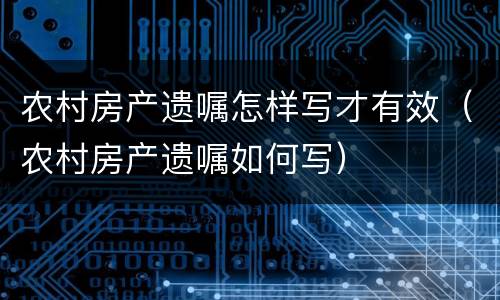 农村房产遗嘱怎样写才有效（农村房产遗嘱如何写）