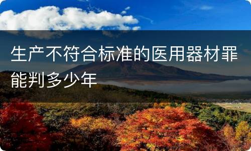 生产不符合标准的医用器材罪能判多少年