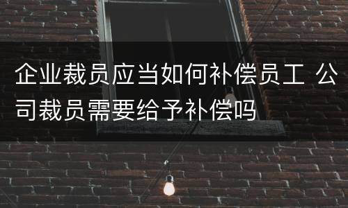 企业裁员应当如何补偿员工 公司裁员需要给予补偿吗
