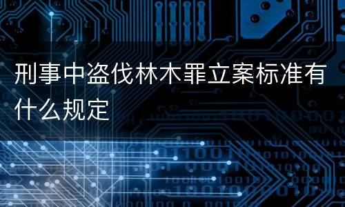 刑事中盗伐林木罪立案标准有什么规定