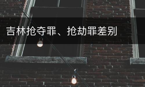 吉林抢夺罪、抢劫罪差别