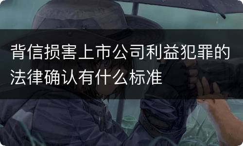 背信损害上市公司利益犯罪的法律确认有什么标准