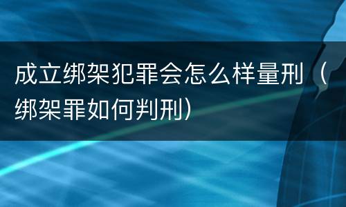 成立绑架犯罪会怎么样量刑（绑架罪如何判刑）