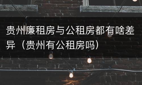 贵州廉租房与公租房都有啥差异（贵州有公租房吗）
