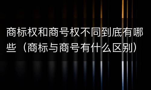 商标权和商号权不同到底有哪些（商标与商号有什么区别）