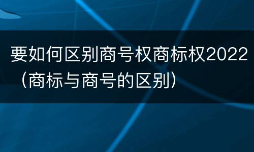 要如何区别商号权商标权2022（商标与商号的区别）