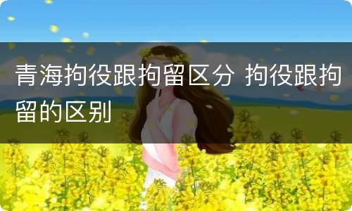 青海拘役跟拘留区分 拘役跟拘留的区别