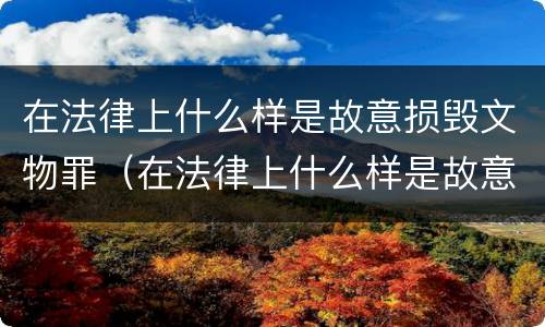 在法律上什么样是故意损毁文物罪（在法律上什么样是故意损毁文物罪呢）