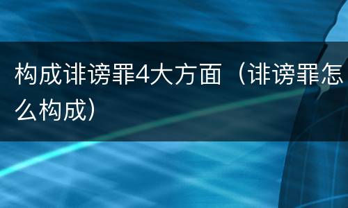 构成诽谤罪4大方面（诽谤罪怎么构成）