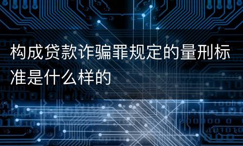 构成贷款诈骗罪规定的量刑标准是什么样的