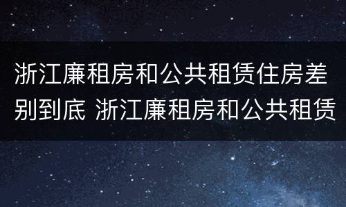 浙江廉租房和公共租赁住房差别到底 浙江廉租房和公共租赁住房差别到底是什么