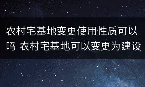 农村宅基地变更使用性质可以吗 农村宅基地可以变更为建设用地吗