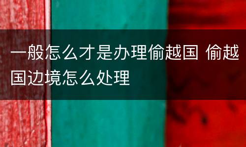 一般怎么才是办理偷越国 偷越国边境怎么处理