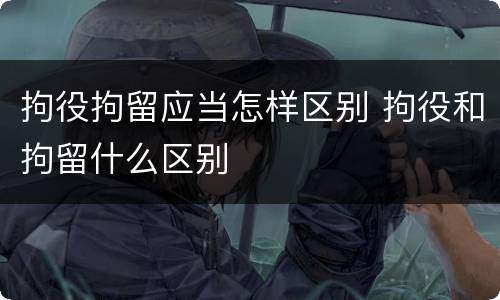 拘役拘留应当怎样区别 拘役和拘留什么区别