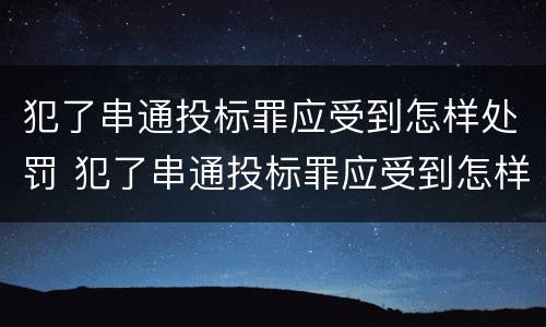 犯了串通投标罪应受到怎样处罚 犯了串通投标罪应受到怎样处罚呢