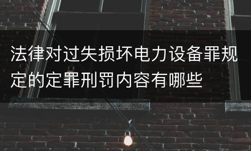法律对过失损坏电力设备罪规定的定罪刑罚内容有哪些