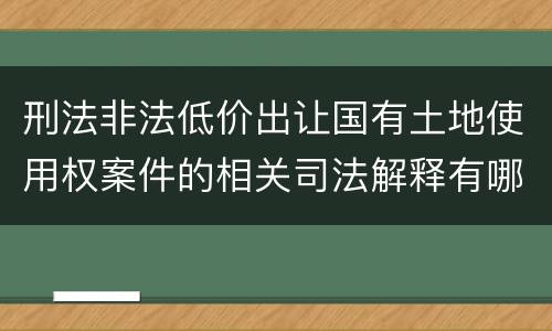刑法非法低价出让国有土地使用权案件的相关司法解释有哪些重要规定