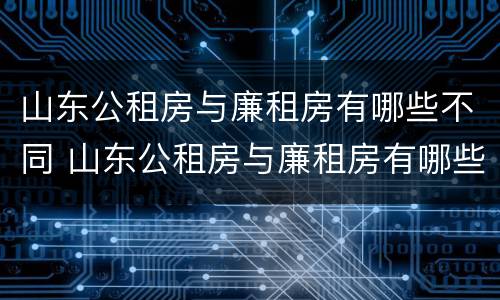 山东公租房与廉租房有哪些不同 山东公租房与廉租房有哪些不同呢