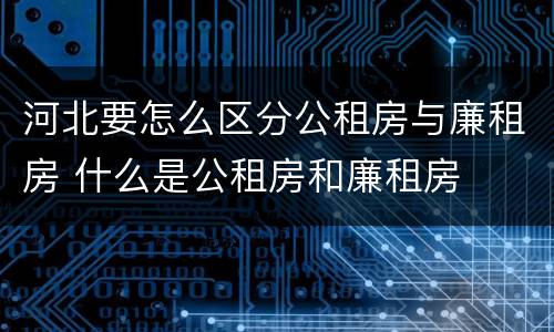 河北要怎么区分公租房与廉租房 什么是公租房和廉租房