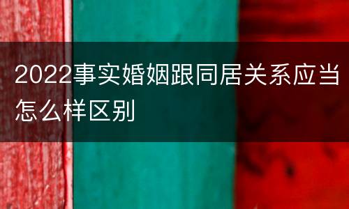 2022事实婚姻跟同居关系应当怎么样区别