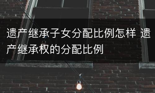 遗产继承子女分配比例怎样 遗产继承权的分配比例