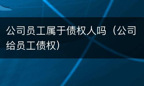 公司员工属于债权人吗（公司给员工债权）