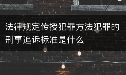 法律规定传授犯罪方法犯罪的刑事追诉标准是什么