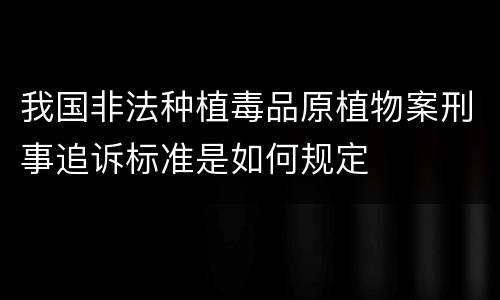 我国非法种植毒品原植物案刑事追诉标准是如何规定