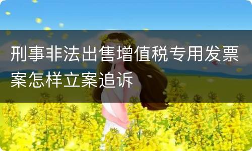 刑事非法出售增值税专用发票案怎样立案追诉