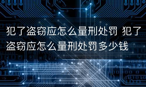 犯了盗窃应怎么量刑处罚 犯了盗窃应怎么量刑处罚多少钱