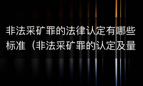 非法采矿罪的法律认定有哪些标准（非法采矿罪的认定及量刑标准）