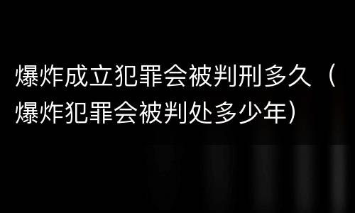 爆炸成立犯罪会被判刑多久（爆炸犯罪会被判处多少年）