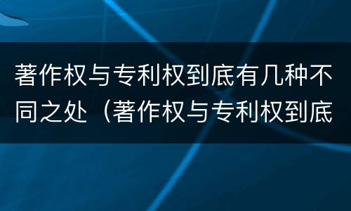 著作权与专利权到底有几种不同之处（著作权与专利权到底有几种不同之处在于）