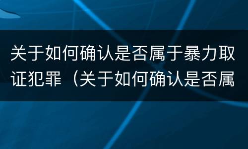 关于如何确认是否属于暴力取证犯罪（关于如何确认是否属于暴力取证犯罪的规定）