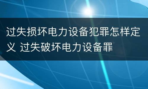 过失损坏电力设备犯罪怎样定义 过失破坏电力设备罪